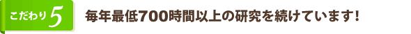 毎年最低700時間以上の研究を続けています